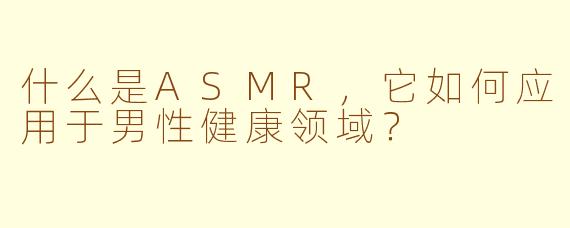 什么是ASMR，它如何应用于男性健康领域？