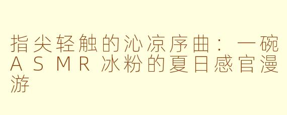 指尖轻触的沁凉序曲：一碗ASMR冰粉的夏日感官漫游