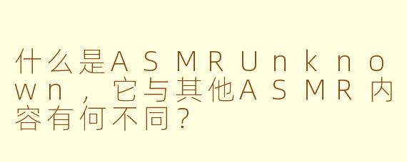 什么是ASMRUnknown，它与其他ASMR内容有何不同？