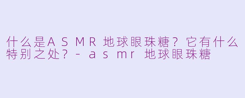 什么是ASMR地球眼珠糖？它有什么特别之处？