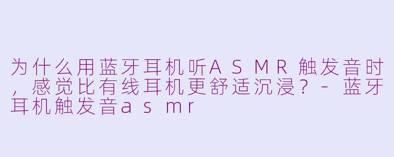为什么用蓝牙耳机听ASMR触发音时，感觉比有线耳机更舒适沉浸？-蓝牙耳机触发音asmr