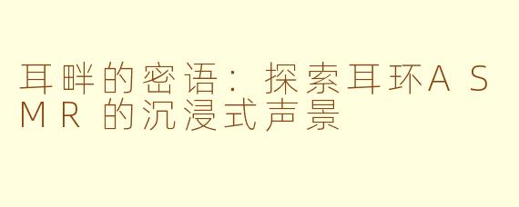 耳畔的密语:探索耳环ASMR的沉浸式声景
