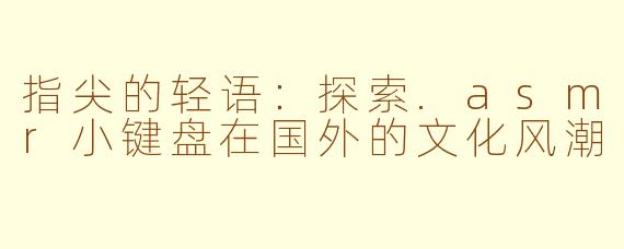指尖的轻语：探索.asmr小键盘在国外的文化风潮