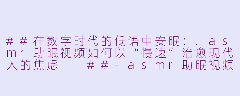 ##在数字时代的低语中安眠：.asmr助眠视频如何以“慢速”治愈现代人的焦虑

##-asmr助眠视频慢速
