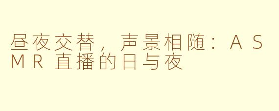 昼夜交替，声景相随：ASMR直播的日与夜