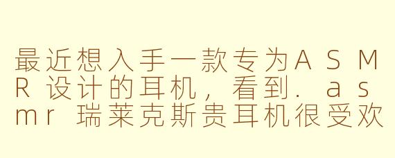 最近想入手一款专为ASMR设计的耳机，看到.asmr瑞莱克斯贵耳机很受欢迎，它具体在哪些方面进行了优化，能带来更好的沉浸式体验呢？