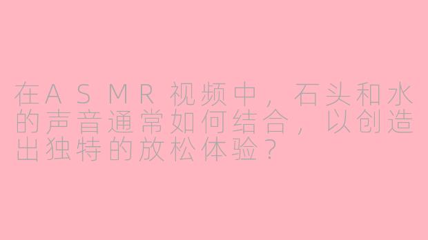 在ASMR视频中，石头和水的声音通常如何结合，以创造出独特的放松体验？