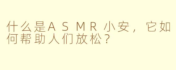 什么是ASMR小安，它如何帮助人们放松？