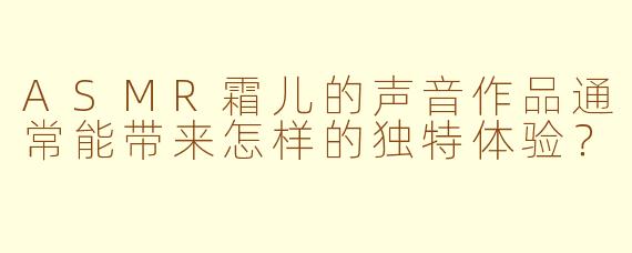ASMR霜儿的声音作品通常能带来怎样的独特体验?