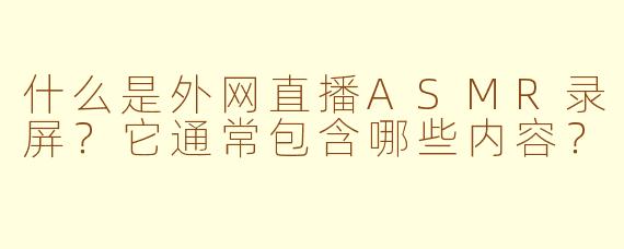什么是外网直播ASMR录屏？它通常包含哪些内容？