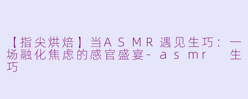 【指尖烘焙】当ASMR遇见生巧：一场融化焦虑的感官盛宴
