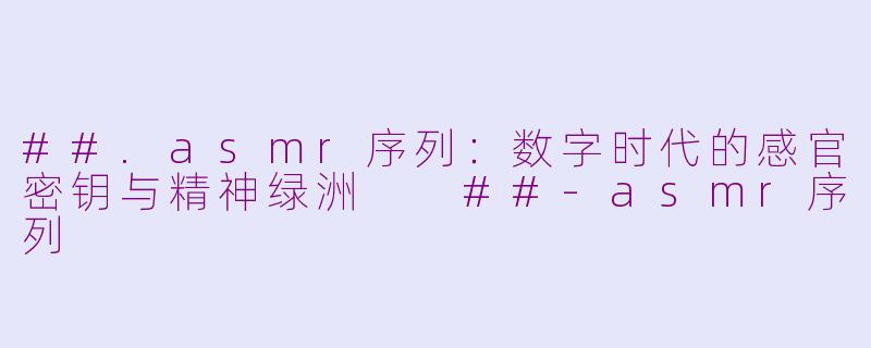 ##.asmr序列：数字时代的感官密钥与精神绿洲

##-asmr序列