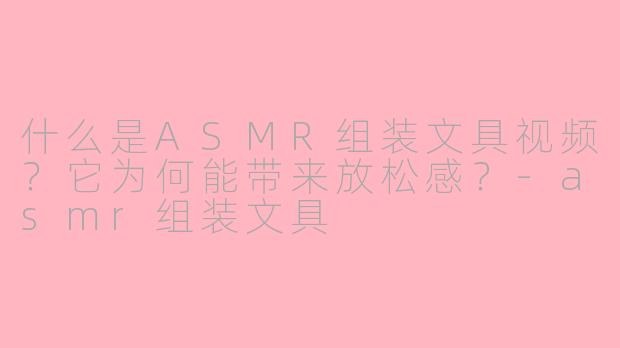 什么是ASMR组装文具视频？它为何能带来放松感？-asmr组装文具