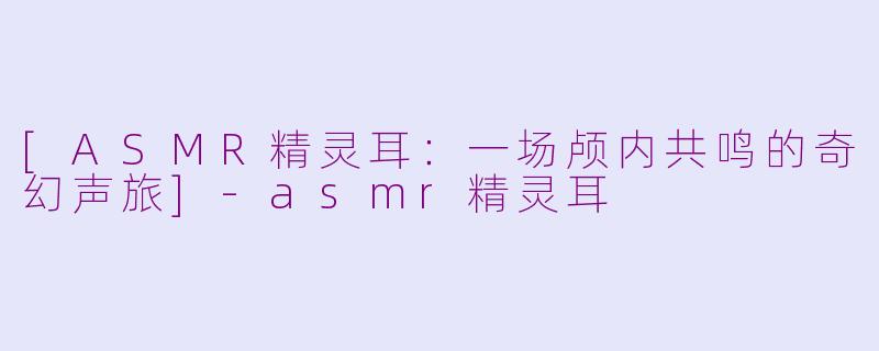 [ASMR精灵耳：一场颅内共鸣的奇幻声旅]-asmr精灵耳