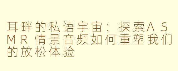耳畔的私语宇宙：探索ASMR情景音频如何重塑我们的放松体验
