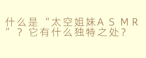 什么是“太空姐妹ASMR”?它有什么独特之处?