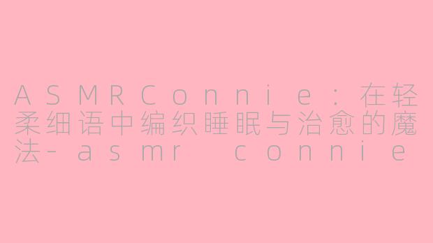 ASMRConnie：在轻柔细语中编织睡眠与治愈的魔法-asmr connie资料