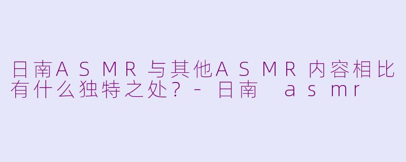 日南ASMR与其他ASMR内容相比有什么独特之处？-日南 asmr