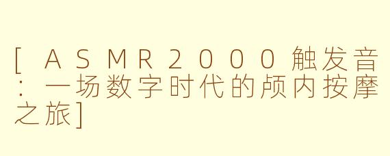 [ASMR2000触发音：一场数字时代的颅内按摩之旅]