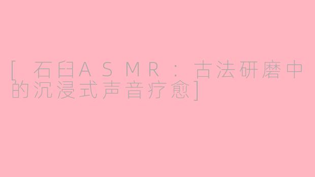 [石臼ASMR：古法研磨中的沉浸式声音疗愈]