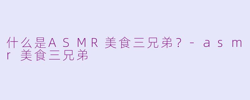 什么是ASMR美食三兄弟？-asmr美食三兄弟