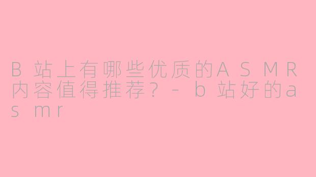 B站上有哪些优质的ASMR内容值得推荐?-b站好的asmr