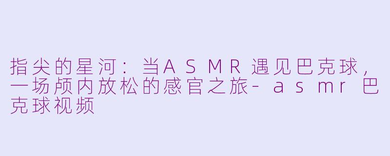 指尖的星河：当ASMR遇见巴克球，一场颅内放松的感官之旅-asmr巴克球视频