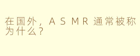 在国外，ASMR通常被称为什么？