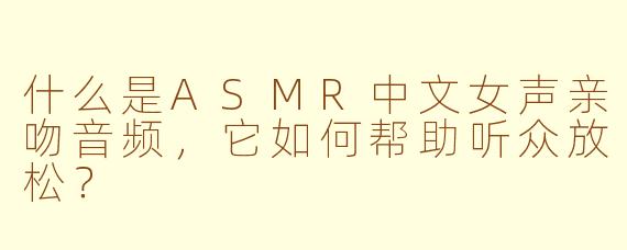 什么是ASMR中文女声亲吻音频，它如何帮助听众放松？
