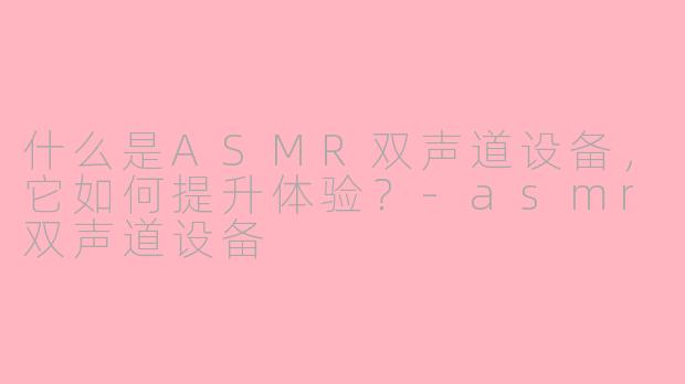 什么是ASMR双声道设备,它如何提升体验?-asmr双声道设备