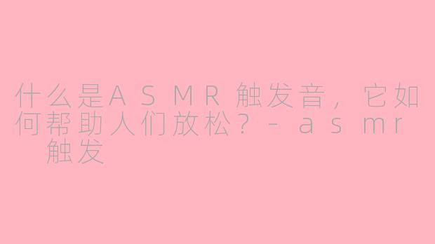 什么是ASMR触发音，它如何帮助人们放松？-asmr 触发