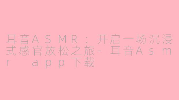 耳音ASMR：开启一场沉浸式感官放松之旅-耳音Asmr app下载