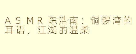 ASMR陈浩南:铜锣湾的耳语,江湖的温柔