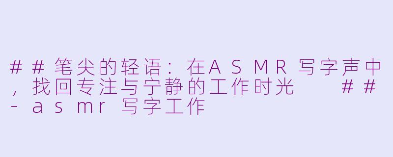 ##笔尖的轻语：在ASMR写字声中，找回专注与宁静的工作时光

##-asmr写字工作