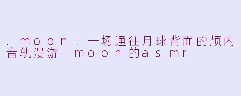 .moon：一场通往月球背面的颅内音轨漫游-moon的asmr