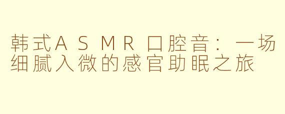 韩式ASMR口腔音:一场细腻入微的感官助眠之旅