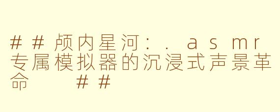 ##颅内星河：.asmr专属模拟器的沉浸式声景革命

##