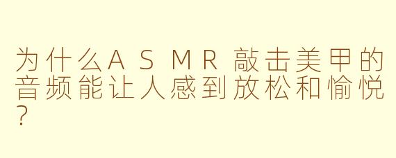 为什么ASMR敲击美甲的音频能让人感到放松和愉悦？