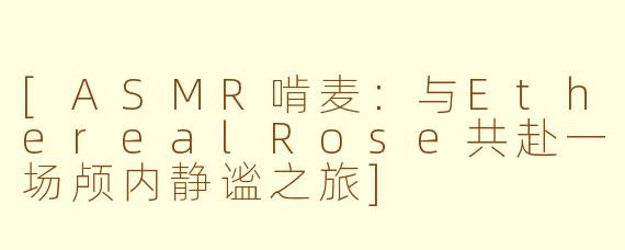 [ASMR啃麦：与EtherealRose共赴一场颅内静谧之旅]