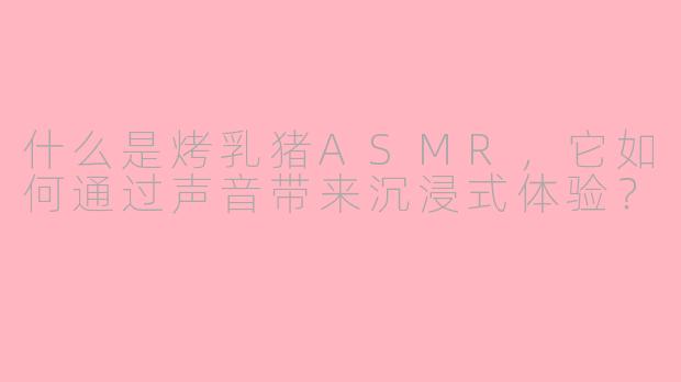 什么是烤乳猪ASMR，它如何通过声音带来沉浸式体验？