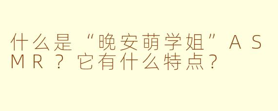 什么是“晚安萌学姐”ASMR？它有什么特点？
