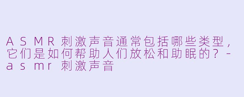 ASMR刺激声音通常包括哪些类型，它们是如何帮助人们放松和助眠的？-asmr刺激声音