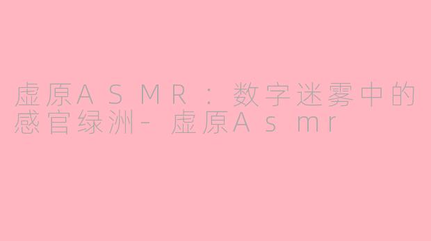 虚原ASMR:数字迷雾中的感官绿洲-虚原Asmr