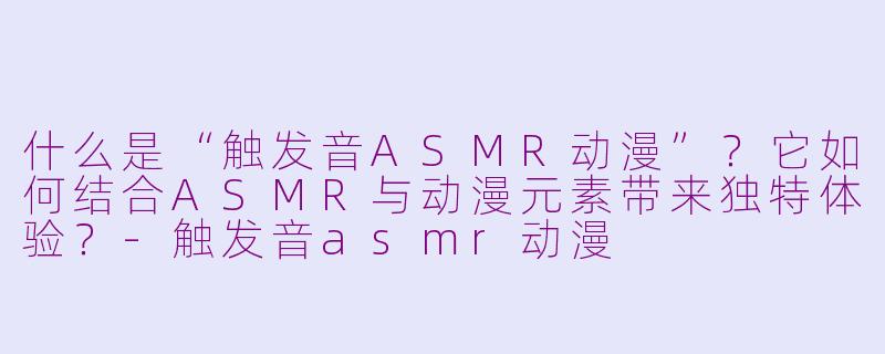 什么是“触发音ASMR动漫”？它如何结合ASMR与动漫元素带来独特体验？-触发音asmr动漫