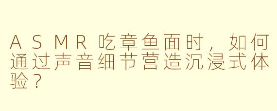 ASMR吃章鱼面时，如何通过声音细节营造沉浸式体验？