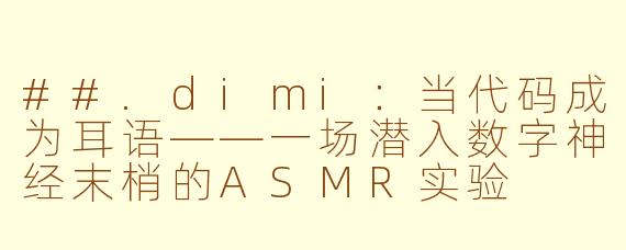 ##.dimi：当代码成为耳语——一场潜入数字神经末梢的ASMR实验

##