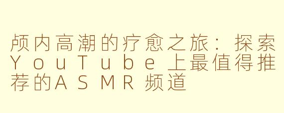颅内高潮的疗愈之旅：探索YouTube上最值得推荐的ASMR频道