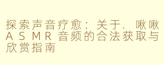 探索声音疗愈：关于.啾啾ASMR音频的合法获取与欣赏指南
