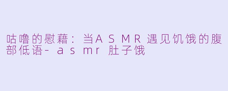 咕噜的慰藉：当ASMR遇见饥饿的腹部低语-asmr肚子饿