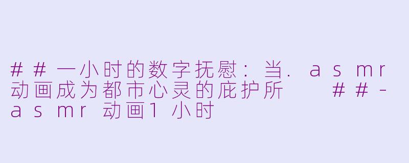 ##一小时的数字抚慰：当.asmr动画成为都市心灵的庇护所

##-asmr动画1小时